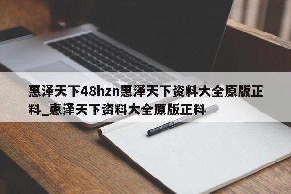 惠泽天下48hzn惠泽天下资料大全原版正料_惠泽天下资料大全原版正料